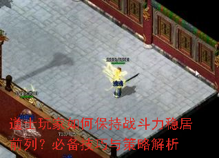 道士玩家如何保持战斗力稳居前列?必备技巧与策略解析 道士玩家如何保持战斗力稳居前列?必备技巧与策略解析