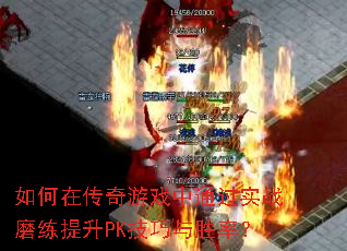 如何在传奇游戏中通过实战磨练提升PK技巧与胜率? 如何在传奇游戏中通过实战磨练提升PK技巧与胜率?