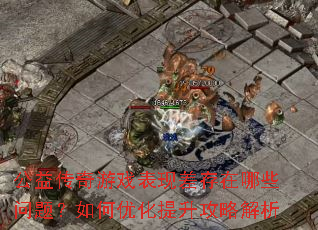 公益传奇游戏表现差存在哪些问题?如何优化提升攻略解析 公益传奇游戏表现差存在哪些问题?如何优化提升攻略解析