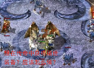 想在传奇中获得稀世装备?应该怎么做? 想在传奇中获得稀世装备?应该怎么做?