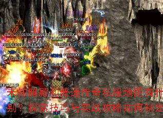 未知暗殿和普通传奇私服地图有什么区别?探索技巧与实战攻略如何制定? 未知暗殿和普通传奇私服地图有什么区别?探索技巧与实战攻略如何制定?