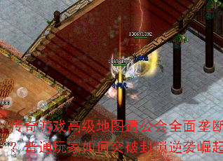 传奇游戏高级地图遭公会全面垄断?普通玩家如何突破封锁逆袭崛起 传奇游戏高级地图遭公会全面垄断?普通玩家如何突破封锁逆袭崛起