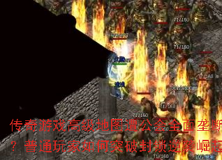 传奇游戏高级地图遭公会全面垄断?普通玩家如何突破封锁逆袭崛起 传奇游戏高级地图遭公会全面垄断?普通玩家如何突破封锁逆袭崛起