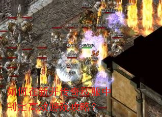 如何在新开传奇私服中制定高效游戏攻略? 如何在新开传奇私服中制定高效游戏攻略?