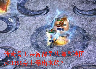 传奇骨玉装备都是从哪些地图和BOSS身上爆出来的? 传奇骨玉装备都是从哪些地图和BOSS身上爆出来的?