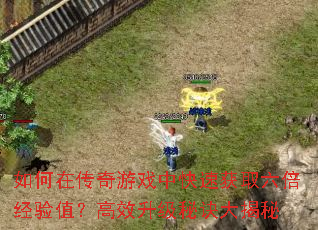 如何在传奇游戏中快速获取六倍经验值?高效升级秘诀大揭秘 如何在传奇游戏中快速获取六倍经验值?高效升级秘诀大揭秘