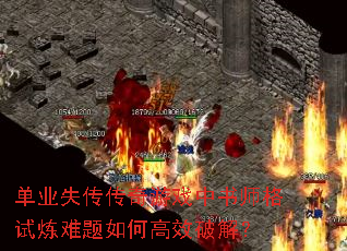 单业失传传奇游戏中书师格试炼难题如何高效破解? 单业失传传奇游戏中书师格试炼难题如何高效破解?