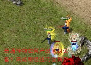 普通怪物如何产出顶级装备?高效刷怪技巧全解析 普通怪物如何产出顶级装备?高效刷怪技巧全解析