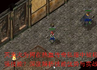 灭天火为何在热血传奇私服中被称为最强技能?深度解析技能优势与实战效果 灭天火为何在热血传奇私服中被称为最强技能?深度解析技能优势与实战效果