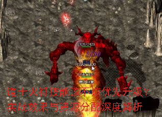 道士火符技能该不该优先升级?实战效果与资源分配深度解析 道士火符技能该不该优先升级?实战效果与资源分配深度解析