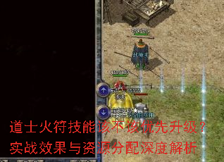 道士火符技能该不该优先升级?实战效果与资源分配深度解析 道士火符技能该不该优先升级?实战效果与资源分配深度解析