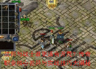 法师与战士谁更适合开荒?传奇职业核心差异与实战技巧大揭秘 法师与战士谁更适合开荒?传奇职业核心差异与实战技巧大揭秘