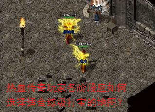 热血传奇玩家各阶段应如何选择适合练级打宝的地图? 热血传奇玩家各阶段应如何选择适合练级打宝的地图?