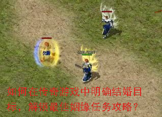 如何在传奇游戏中明确结婚目标,解锁最佳姻缘任务攻略? 如何在传奇游戏中明确结婚目标,解锁最佳姻缘任务攻略?