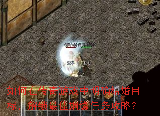 如何在传奇游戏中明确结婚目标,解锁最佳姻缘任务攻略? 如何在传奇游戏中明确结婚目标,解锁最佳姻缘任务攻略?