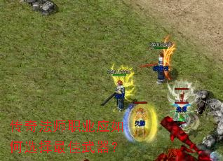 传奇法师职业应如何选择最佳武器? 传奇法师职业应如何选择最佳武器?