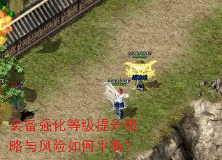 装备强化等级提升策略与风险如何平衡? 装备强化等级提升策略与风险如何平衡?