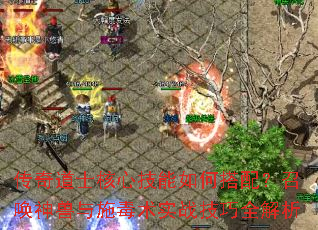 传奇道士核心技能如何搭配?召唤神兽与施毒术实战技巧全解析 传奇道士核心技能如何搭配?召唤神兽与施毒术实战技巧全解析