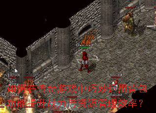 如何在传奇游戏中巧妙运用背包功能提升战力与资源管理效率? 如何在传奇游戏中巧妙运用背包功能提升战力与资源管理效率?