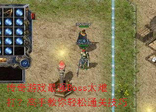 传奇游戏最强Boss太难打?高手教你轻松通关技巧 传奇游戏最强Boss太难打?高手教你轻松通关技巧