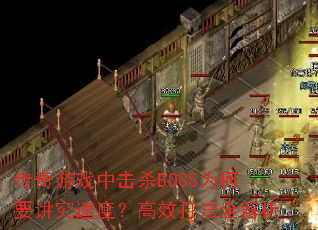 传奇游戏中击杀BOSS为何要讲究速度?高效打法全解析 传奇游戏中击杀BOSS为何要讲究速度?高效打法全解析