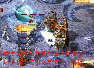 新手如何判断是否适合玩道士?职业优势与团队定位全面解析 新手如何判断是否适合玩道士?职业优势与团队定位全面解析