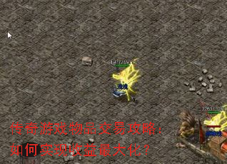 传奇游戏物品交易攻略:如何实现收益最大化? 传奇游戏物品交易攻略:如何实现收益最大化?