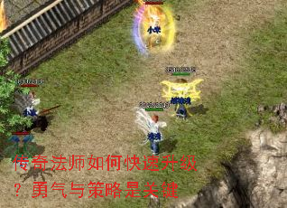 传奇法师如何快速升级?勇气与策略是关键 传奇法师如何快速升级?勇气与策略是关键