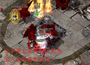 公平至上如何畅玩无充值入口的传奇游戏? 公平至上如何畅玩无充值入口的传奇游戏?