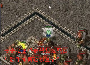 传奇私服登录器怎么配置?新手如何轻松登录? 传奇私服登录器怎么配置?新手如何轻松登录?