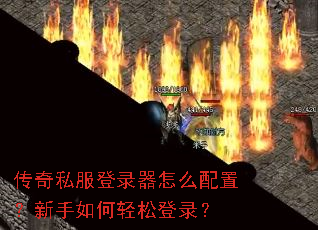 传奇私服登录器怎么配置?新手如何轻松登录? 传奇私服登录器怎么配置?新手如何轻松登录?