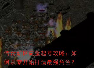 传奇新区氪金起号攻略:如何从零开始打造最强角色? 传奇新区氪金起号攻略:如何从零开始打造最强角色?