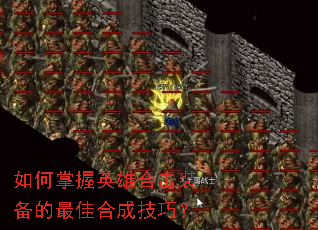 如何掌握英雄合击装备的最佳合成技巧? 如何掌握英雄合击装备的最佳合成技巧?