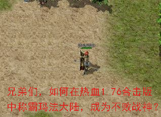 兄弟们,如何在热血1.76合击版中称霸玛法大陆,成为不败战神? 兄弟们,如何在热血1.76合击版中称霸玛法大陆,成为不败战神?