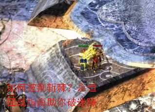 如何披荆斩棘?永恒征战指南助你破迷障 如何披荆斩棘?永恒征战指南助你破迷障