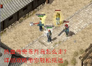 热血传奇苍月岛怎么走?详细攻略带你轻松抵达 热血传奇苍月岛怎么走?详细攻略带你轻松抵达