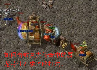 如何击败复古传奇中的魔龙特使?求攻略打法。 如何击败复古传奇中的魔龙特使?求攻略打法。